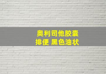 奥利司他胶囊排便 黑色油状